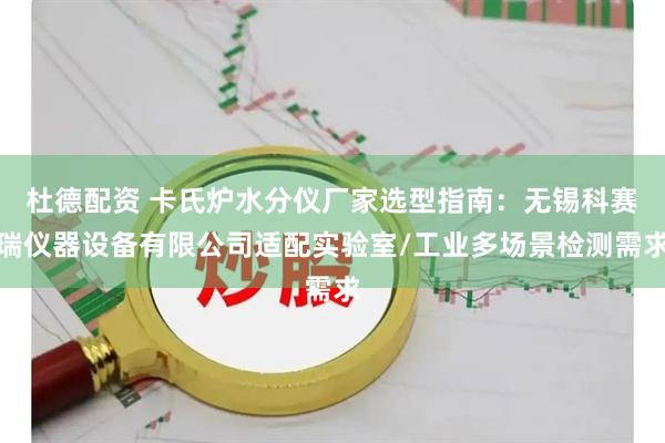 杜德配资 卡氏炉水分仪厂家选型指南：无锡科赛瑞仪器设备有限公司适配实验室/工业多场景检测需求