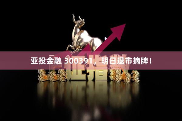 亚投金融 300391，明日退市摘牌！