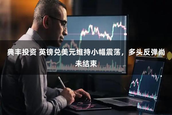 典丰投资 英镑兑美元维持小幅震荡，多头反弹尚未结束