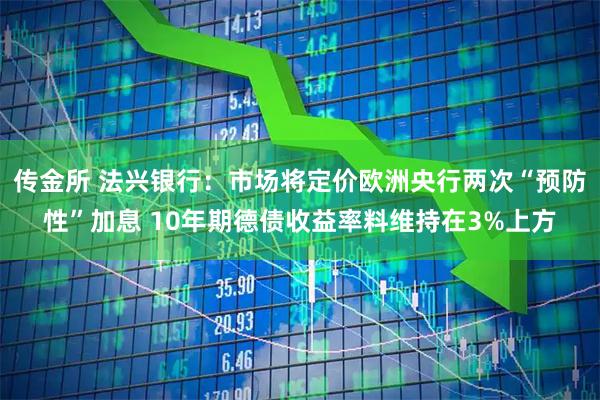 传金所 法兴银行：市场将定价欧洲央行两次“预防性”加息 10年期德债收益率料维持在3%上方