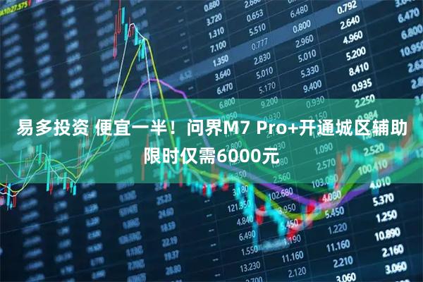 易多投资 便宜一半!问界M7 Pro+开通城区辅助限时仅需6000元