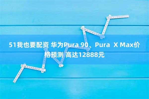 51我也要配资 华为Pura 90、Pura  X Max价格预测 高达12888元