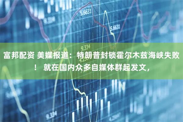 富邦配资 美媒报道：特朗普封锁霍尔木兹海峡失败！ 就在国内众多自媒体群起发文，