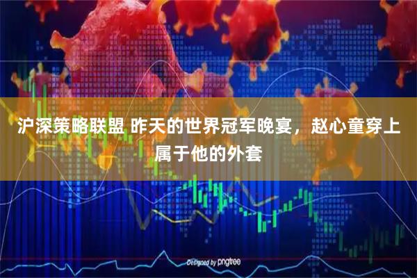 沪深策略联盟 昨天的世界冠军晚宴，赵心童穿上属于他的外套