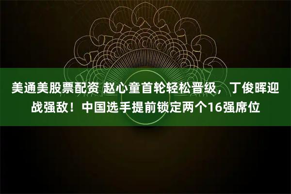 美通美股票配资 赵心童首轮轻松晋级，丁俊晖迎战强敌！中国选手提前锁定两个16强席位