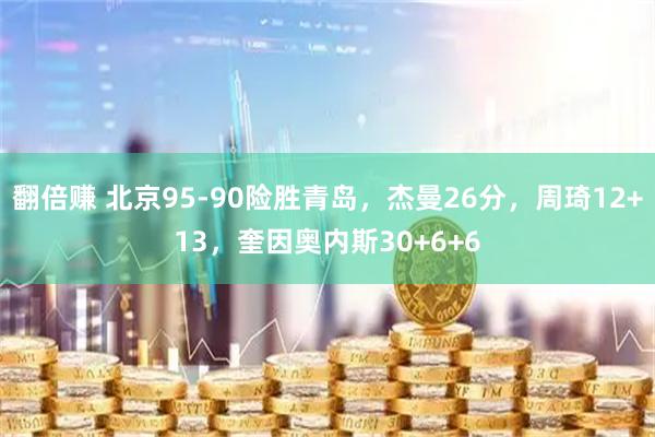 翻倍赚 北京95-90险胜青岛，杰曼26分，周琦12+13，奎因奥内斯30+6+6