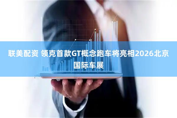 联美配资 领克首款GT概念跑车将亮相2026北京国际车展