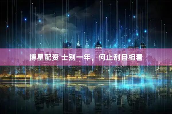 博星配资 士别一年，何止刮目相看