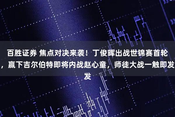 百胜证券 焦点对决来袭!丁俊晖出战世锦赛首轮,赢下吉尔伯特即将内战赵心童,师徒大战一触即发
