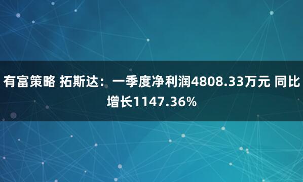 有富策略 拓斯达：一季度净利润4808.33万元 同比增长1147.36%