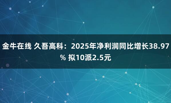 金牛在线 久吾高科：2025年净利润同比增长38.97% 拟10派2.5元