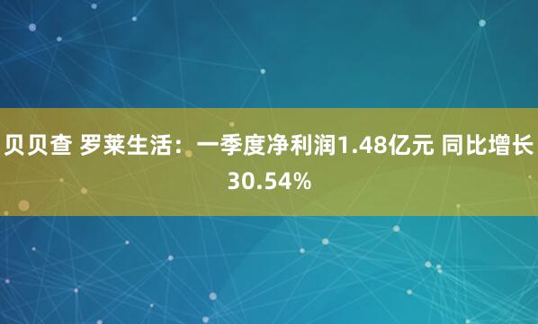 贝贝查 罗莱生活：一季度净利润1.48亿元 同比增长30.54%