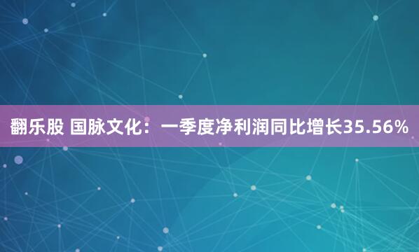 翻乐股 国脉文化：一季度净利润同比增长35.56%