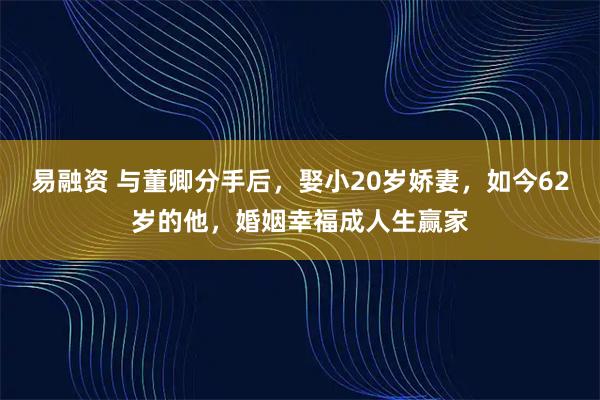 易融资 与董卿分手后,娶小20岁娇妻,如今62岁的他,婚姻幸福成人生赢家