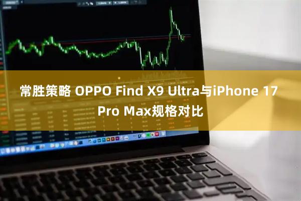 常胜策略 OPPO Find X9 Ultra与iPhone 17 Pro Max规格对比
