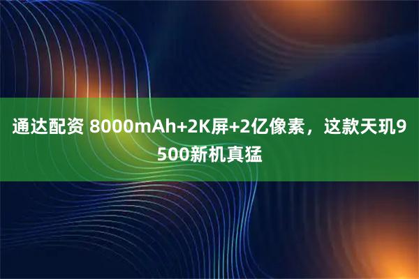 通达配资 8000mAh+2K屏+2亿像素，这款天玑9500新机真猛
