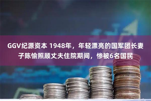 GGV纪源资本 1948年，年轻漂亮的国军团长妻子陈愉照顾丈夫住院期间，惨被6名国民