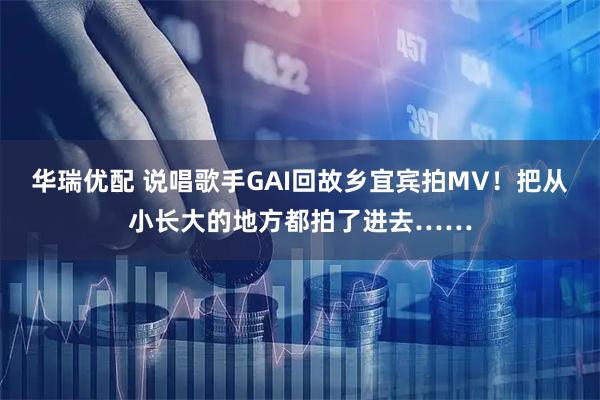 华瑞优配 说唱歌手GAI回故乡宜宾拍MV！把从小长大的地方都拍了进去……