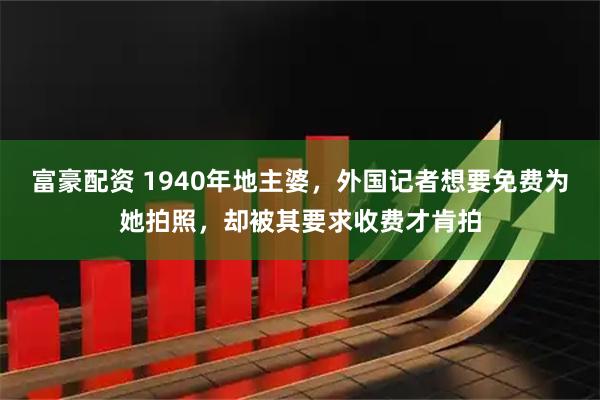 富豪配资 1940年地主婆，外国记者想要免费为她拍照，却被其要求收费才肯拍
