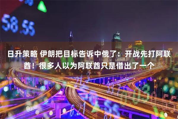 日升策略 伊朗把目标告诉中俄了：开战先打阿联酋！很多人以为阿联酋只是借出了一个