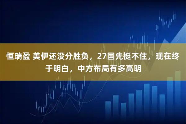 恒瑞盈 美伊还没分胜负，27国先挺不住，现在终于明白，中方布局有多高明