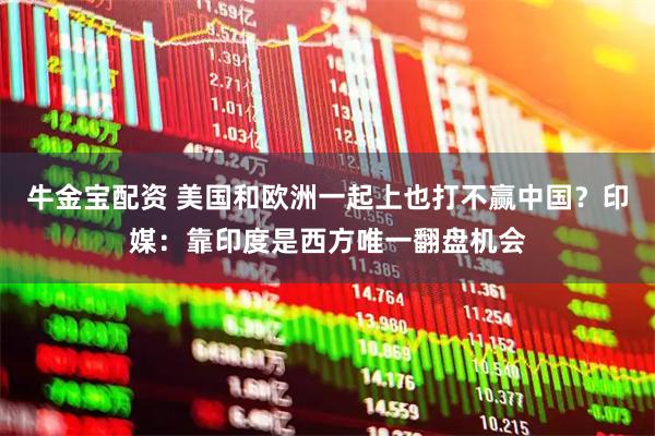 牛金宝配资 美国和欧洲一起上也打不赢中国？印媒：靠印度是西方唯一翻盘机会