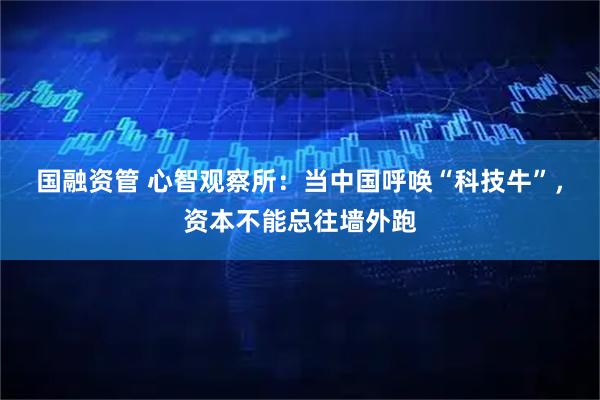 国融资管 心智观察所：当中国呼唤“科技牛”，资本不能总往墙外跑