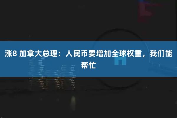 涨8 加拿大总理:人民币要增加全球权重,我们能帮忙