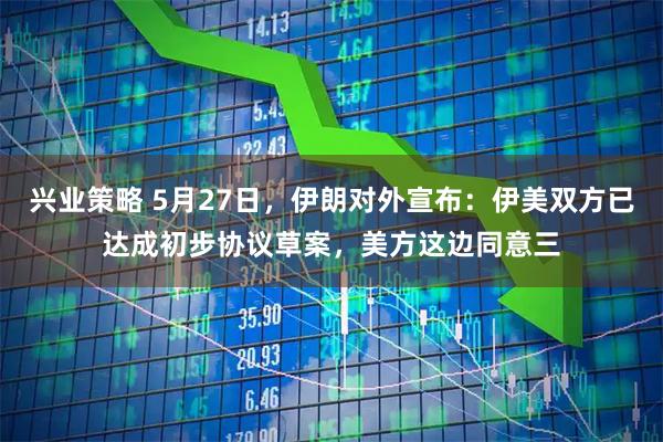 兴业策略 5月27日，伊朗对外宣布：伊美双方已达成初步协议草案，美方这边同意三