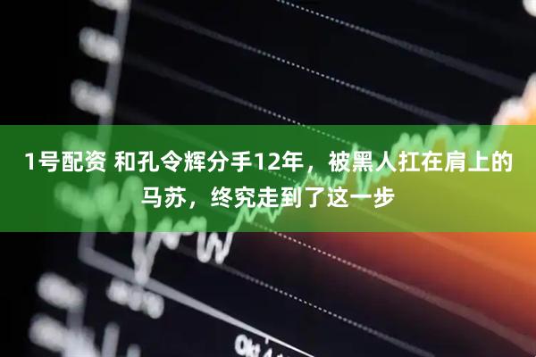1号配资 和孔令辉分手12年，被黑人扛在肩上的马苏，终究走到了这一步