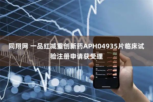 同翔网 一品红减重创新药APH04935片临床试验注册申请获受理