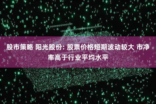 股市策略 阳光股份: 股票价格短期波动较大 市净率高于行业平均水平