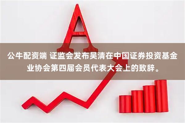 公牛配资端 证监会发布吴清在中国证券投资基金业协会第四届会员代表大会上的致辞。