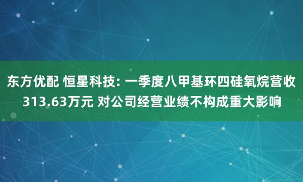 东方优配 恒星科技: 一季度八甲基环四硅氧烷营收313.63万元 对公司经营业绩不构成重大影响
