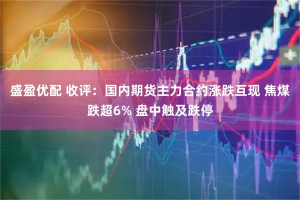 盛盈优配 收评：国内期货主力合约涨跌互现 焦煤跌超6% 盘中触及跌停
