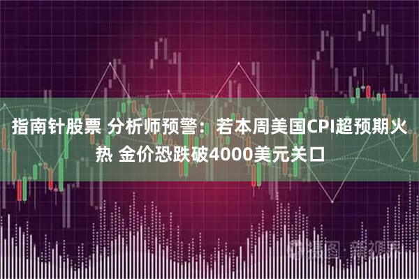 指南针股票 分析师预警:若本周美国CPI超预期火热 金价恐跌破4000美元关口