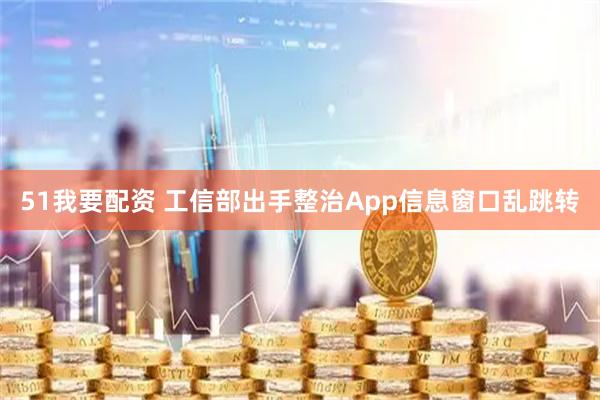 51我要配资 工信部出手整治App信息窗口乱跳转