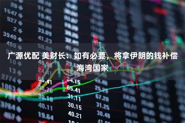 广源优配 美财长:如有必要,将拿伊朗的钱补偿海湾国家