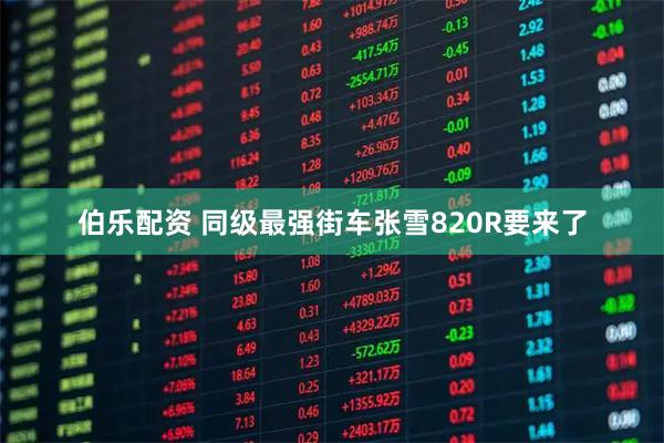 伯乐配资 同级最强街车张雪820R要来了