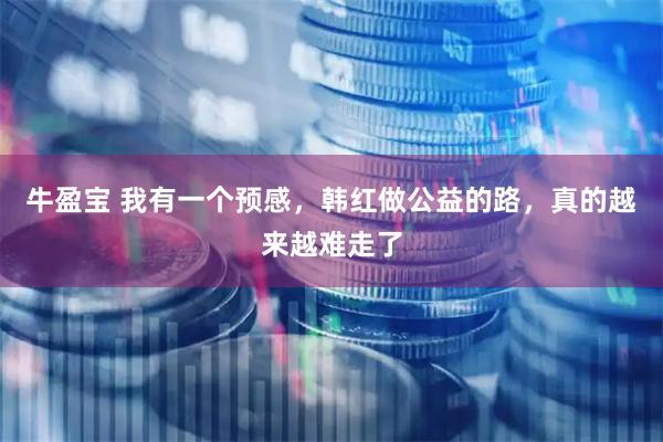 牛盈宝 我有一个预感,韩红做公益的路,真的越来越难走了