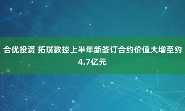 合优投资 拓璞数控上半年新签订合约价值大增至约4.7亿元