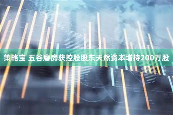 策略宝 五谷磨房获控股股东天然资本增持200万股