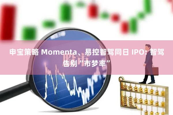 申宝策略 Momenta、易控智驾同日 IPO: 智驾告别“市梦率”