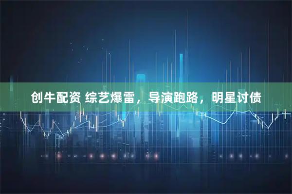 创牛配资 综艺爆雷,导演跑路,明星讨债