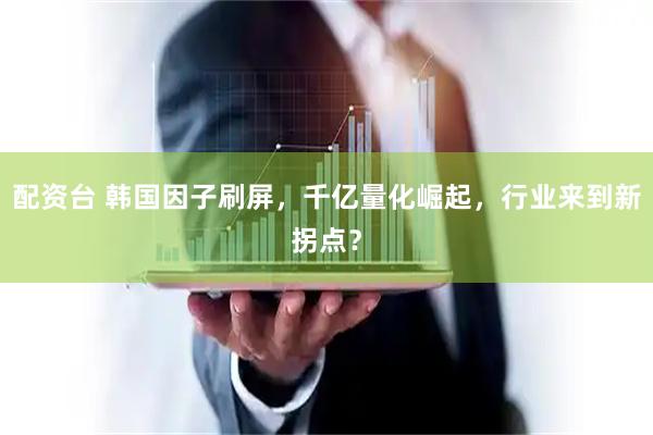 配资台 韩国因子刷屏，千亿量化崛起，行业来到新拐点？