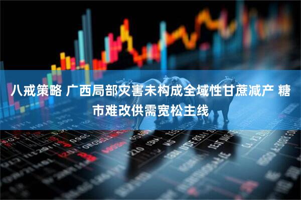 八戒策略 广西局部灾害未构成全域性甘蔗减产 糖市难改供需宽松主线