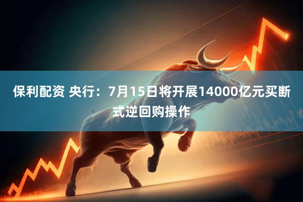 保利配资 央行：7月15日将开展14000亿元买断式逆回购操作