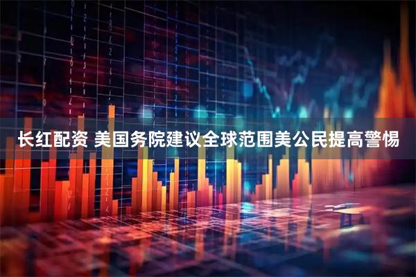 长红配资 美国务院建议全球范围美公民提高警惕