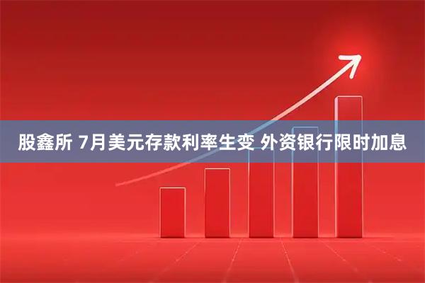 股鑫所 7月美元存款利率生变 外资银行限时加息