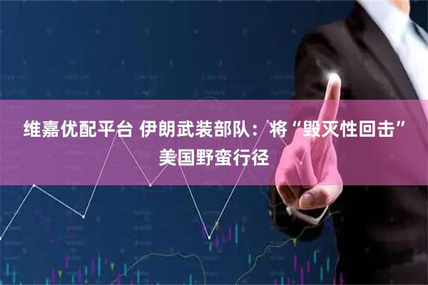 维嘉优配平台 伊朗武装部队：将“毁灭性回击”美国野蛮行径
